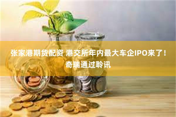 张家港期货配资 港交所年内最大车企IPO来了！奇瑞通过聆讯