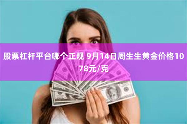 股票杠杆平台哪个正规 9月14日周生生黄金价格1078元/克