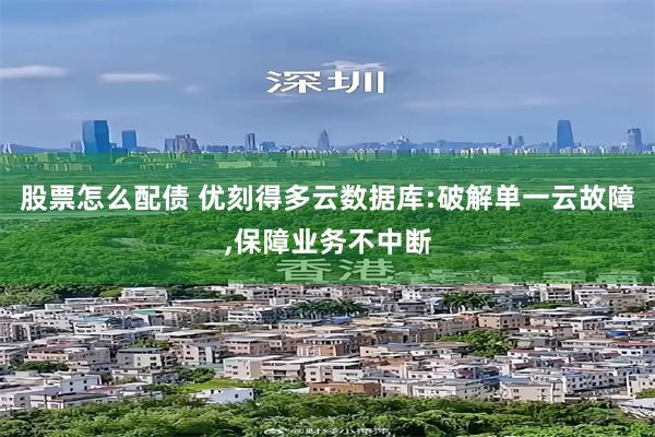 股票怎么配债 优刻得多云数据库:破解单一云故障,保障业务不中断