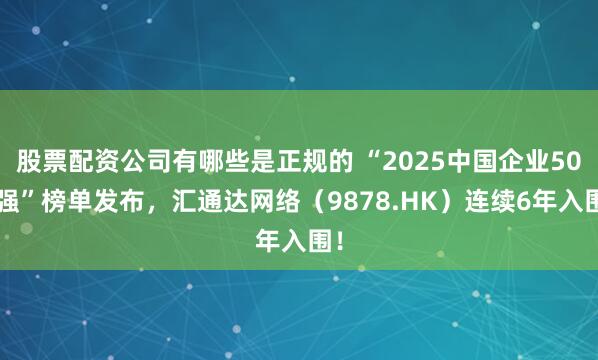 股票配资公司有哪些是正规的 “2025中国企业500强”榜单发布，汇通达网络（9878.HK）连续6年入围！